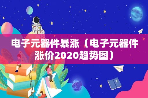 电子元器件暴涨（电子元器件涨价2020趋势图）