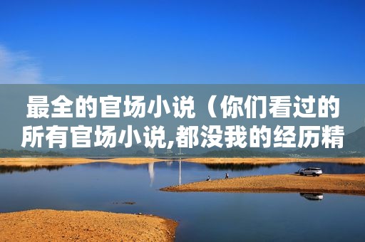 最全的官场小说（你们看过的所有官场小说,都没我的经历精彩!）