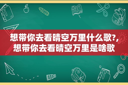 想带你去看晴空万里什么歌?,想带你去看晴空万里是啥歌