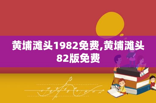 黄埔滩头1982免费,黄埔滩头82版免费