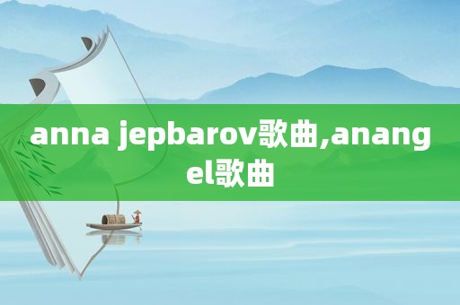 anna jepbarov歌曲,anangel歌曲