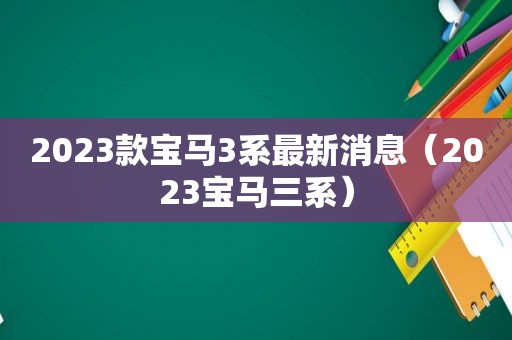 2023款宝马3系最新消息（2023宝马三系）
