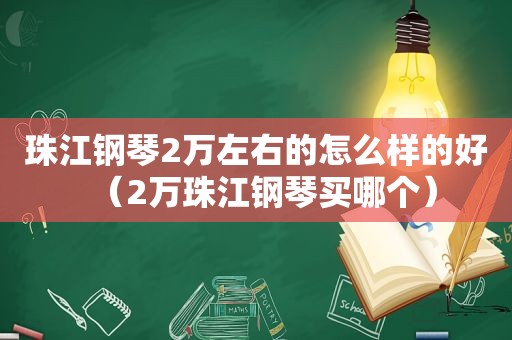 珠江钢琴2万左右的怎么样的好（2万珠江钢琴买哪个）