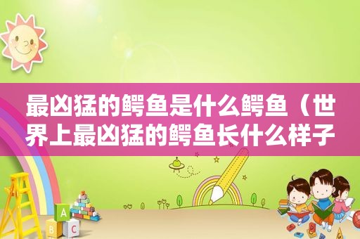 最凶猛的鳄鱼是什么鳄鱼（世界上最凶猛的鳄鱼长什么样子）