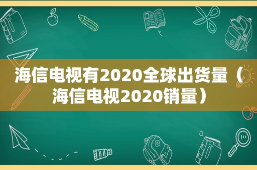海信电视有2020全球出货量（海信电视2020销量）