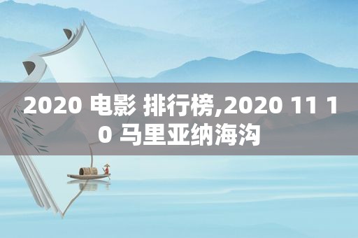 2020 电影 排行榜,2020 11 10 马里亚纳海沟