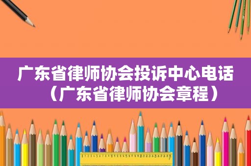 广东省律师协会投诉中心电话（广东省律师协会章程）