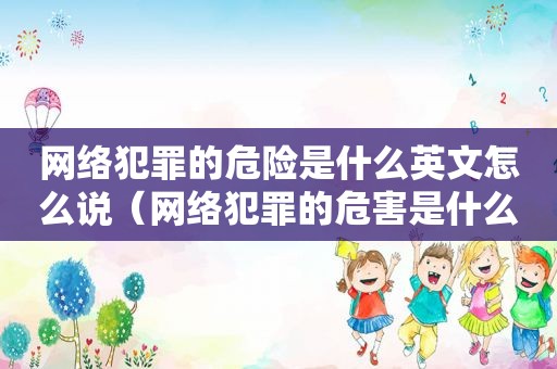 网络犯罪的危险是什么英文怎么说（网络犯罪的危害是什么）