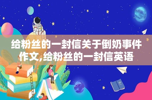 给粉丝的一封信关于倒奶事件作文,给粉丝的一封信英语
