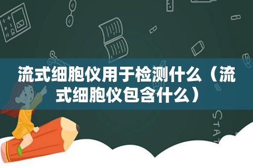 流式细胞仪用于检测什么（流式细胞仪包含什么）
