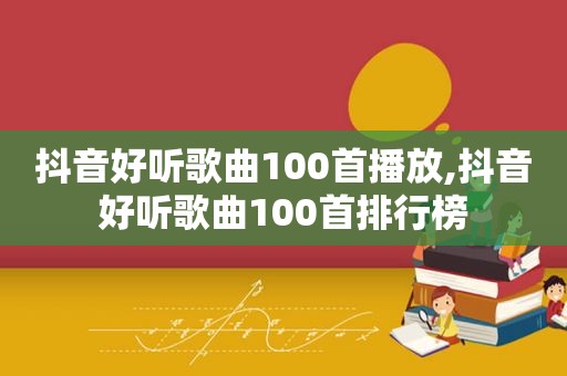 抖音好听歌曲100首播放,抖音好听歌曲100首排行榜