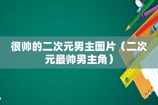 很帅的二次元男主图片（二次元最帅男主角）