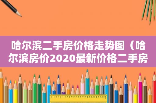 哈尔滨二手房价格走势图（哈尔滨房价2020最新价格二手房）