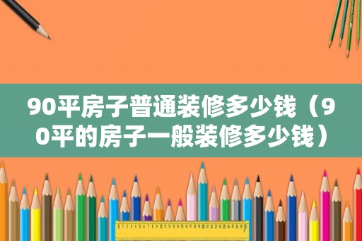 90平房子普通装修多少钱（90平的房子一般装修多少钱）