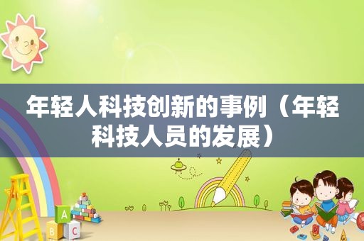 年轻人科技创新的事例（年轻科技人员的发展）