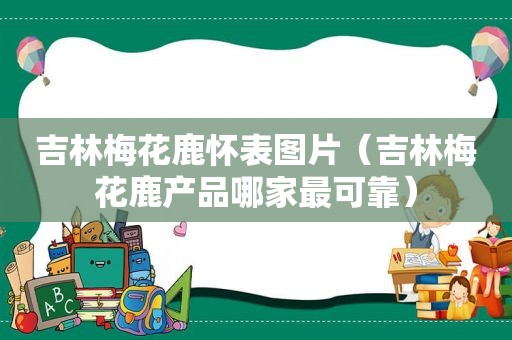 吉林梅花鹿怀表图片（吉林梅花鹿产品哪家最可靠）
