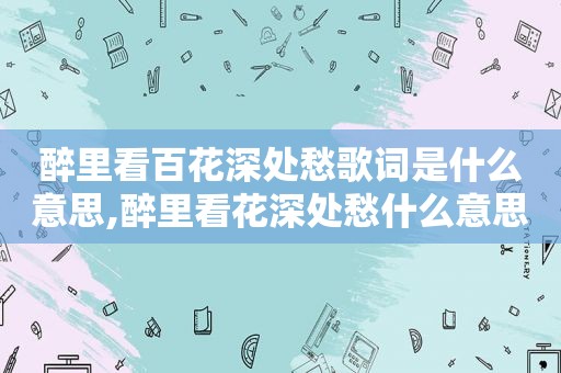 醉里看百花深处愁歌词是什么意思,醉里看花深处愁什么意思