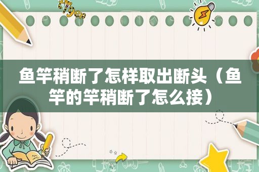 鱼竿稍断了怎样取出断头（鱼竿的竿稍断了怎么接）