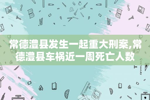 常德澧县发生一起重大刑案,常德澧县车祸近一周死亡人数