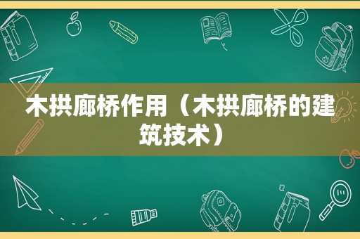 木拱廊桥作用（木拱廊桥的建筑技术）