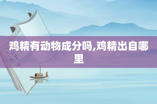 鸡精有动物成分吗,鸡精出自哪里