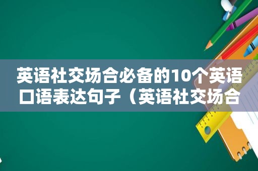 英语社交场合必备的10个英语口语表达句子（英语社交场合必备的10个英语口语表达词汇）