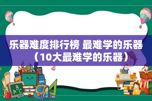 乐器难度排行榜 最难学的乐器（10大最难学的乐器）
