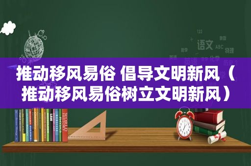 推动移风易俗 倡导文明新风（推动移风易俗树立文明新风）