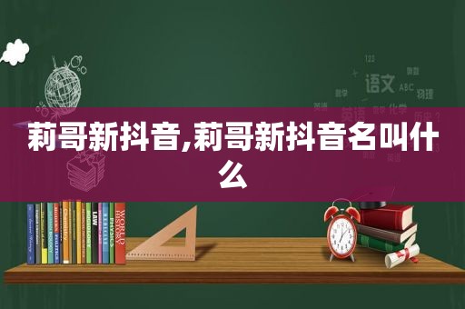 莉哥新抖音,莉哥新抖音名叫什么