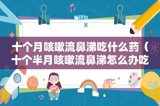 十个月咳嗽流鼻涕吃什么药（十个半月咳嗽流鼻涕怎么办吃什么药）