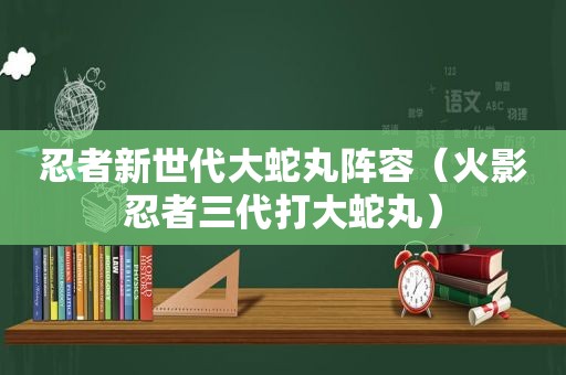 忍者新世代大蛇丸阵容（火影忍者三代打大蛇丸）