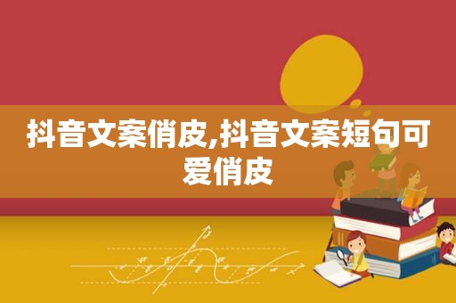 抖音文案俏皮,抖音文案短句可爱俏皮