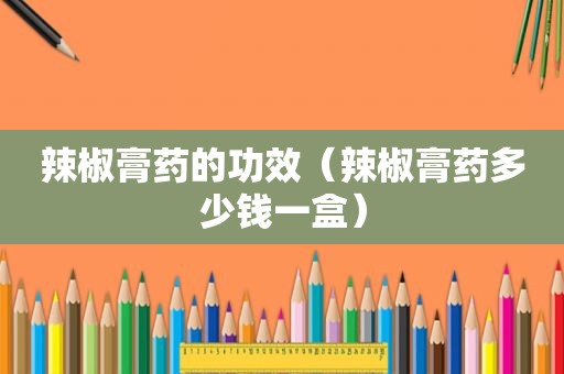 辣椒膏药的功效（辣椒膏药多少钱一盒）
