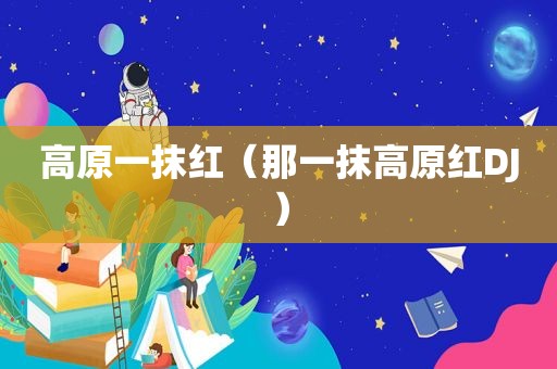 高原一抹红（那一抹高原红DJ）