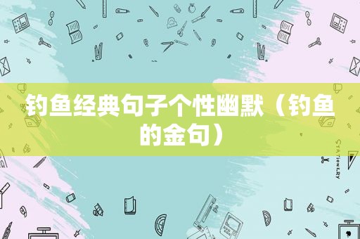 钓鱼经典句子个性幽默（钓鱼的金句）