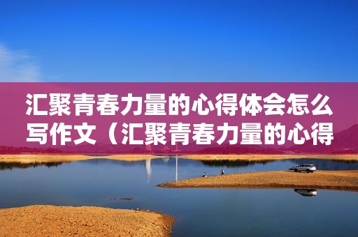 汇聚青春力量的心得体会怎么写作文（汇聚青春力量的心得体会怎么写啊）