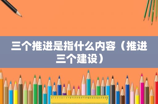 三个推进是指什么内容（推进三个建设）