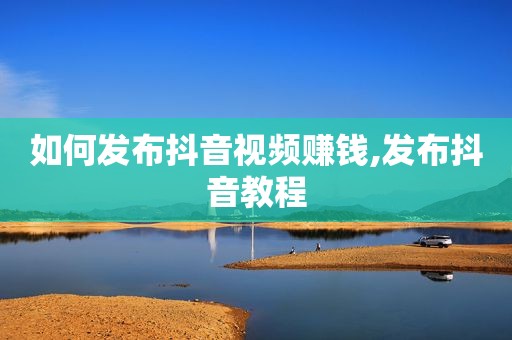 如何发布抖音视频赚钱,发布抖音教程