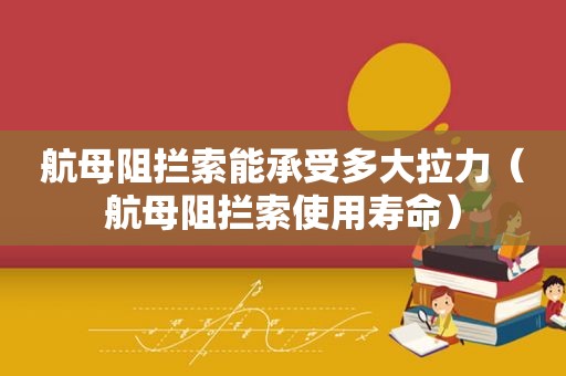 航母阻拦索能承受多大拉力（航母阻拦索使用寿命）