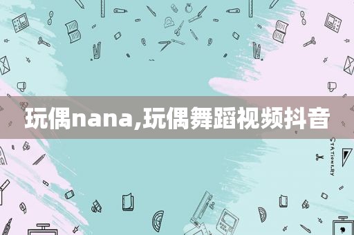 玩偶nana,玩偶舞蹈视频抖音