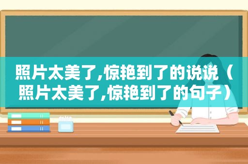 照片太美了,惊艳到了的说说（照片太美了,惊艳到了的句子）