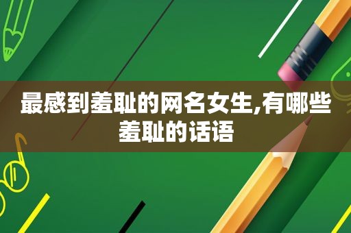 最感到羞耻的网名女生,有哪些羞耻的话语