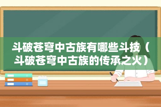 斗破苍穹中古族有哪些斗技（斗破苍穹中古族的传承之火）