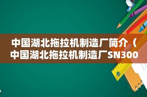 中国湖北拖拉机制造厂简介（中国湖北拖拉机制造厂SN300）