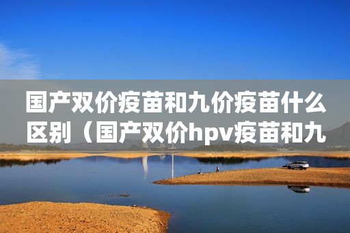 国产双价疫苗和九价疫苗什么区别（国产双价hpv疫苗和九价）