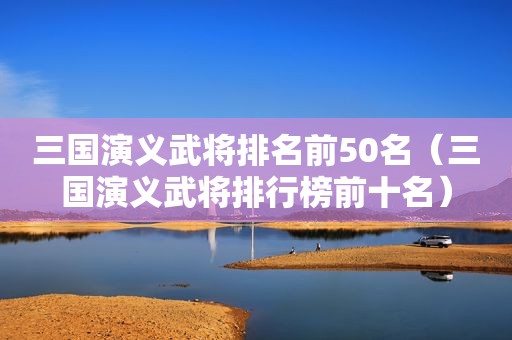 三国演义武将排名前50名（三国演义武将排行榜前十名）