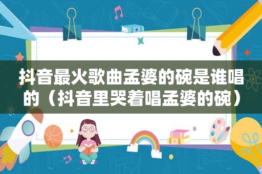 抖音最火歌曲孟婆的碗是谁唱的（抖音里哭着唱孟婆的碗）