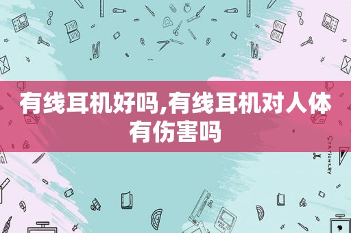 有线耳机好吗,有线耳机对人体有伤害吗