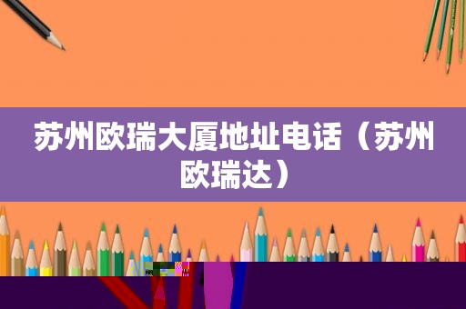 苏州欧瑞大厦地址电话（苏州欧瑞达）