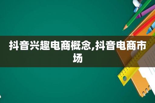 抖音兴趣电商概念,抖音电商市场